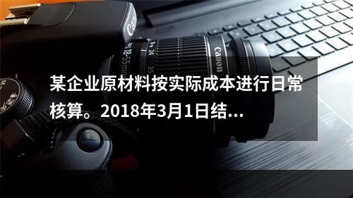 某企业原材料按实际成本进行日常核算。2018年3月1日结存甲