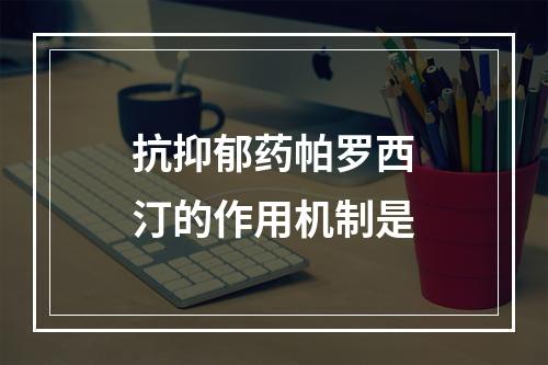 抗抑郁药帕罗西汀的作用机制是