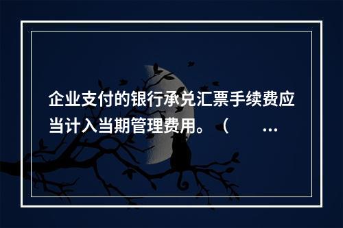 企业支付的银行承兑汇票手续费应当计入当期管理费用。（　　）