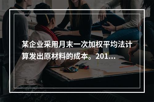 某企业采用月末一次加权平均法计算发出原材料的成本。2016年