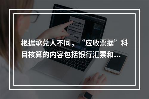 根据承兑人不同，“应收票据”科目核算的内容包括银行汇票和商业