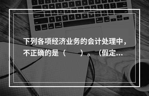 下列各项经济业务的会计处理中，不正确的是（　　）。（假定不考