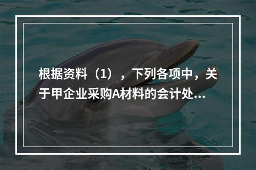 根据资料（1），下列各项中，关于甲企业采购A材料的会计处理结