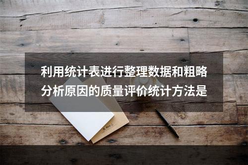 利用统计表进行整理数据和粗略分析原因的质量评价统计方法是