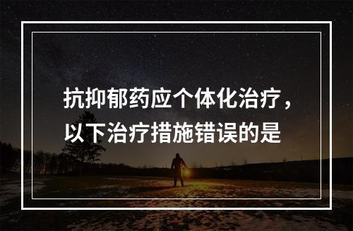 抗抑郁药应个体化治疗，以下治疗措施错误的是