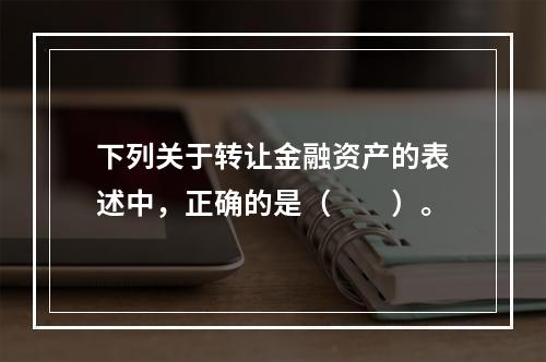 下列关于转让金融资产的表述中，正确的是（　　）。