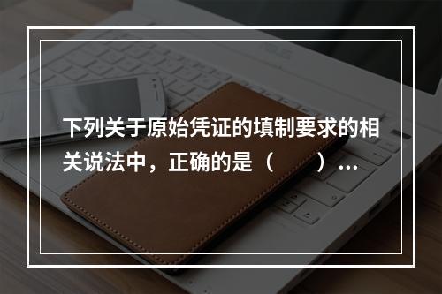 下列关于原始凭证的填制要求的相关说法中，正确的是（　　）。