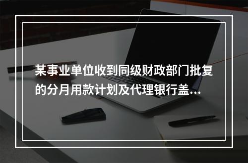 某事业单位收到同级财政部门批复的分月用款计划及代理银行盖章的