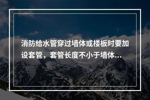 消防给水管穿过墙体或楼板时要加设套管，套管长度不小于墙体厚度