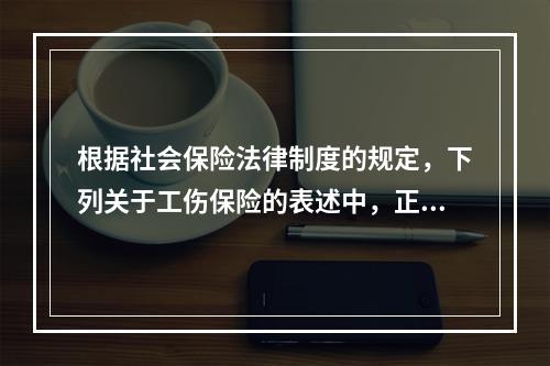 根据社会保险法律制度的规定，下列关于工伤保险的表述中，正确的