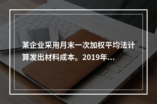 某企业采用月末一次加权平均法计算发出材料成本。2019年3月