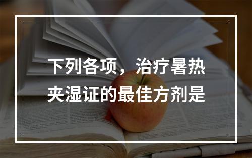 下列各项，治疗暑热夹湿证的最佳方剂是