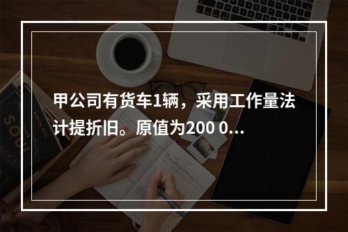 甲公司有货车1辆，采用工作量法计提折旧。原值为200 000