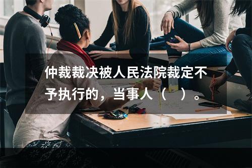 仲裁裁决被人民法院裁定不予执行的，当事人（　）。