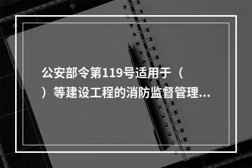 公安部令第119号适用于（  ）等建设工程的消防监督管理。