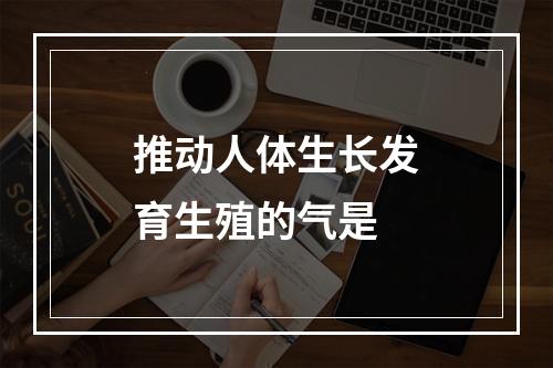 推动人体生长发育生殖的气是