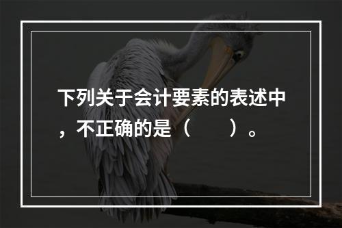 下列关于会计要素的表述中，不正确的是（　　）。