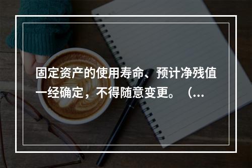 固定资产的使用寿命、预计净残值一经确定，不得随意变更。（　　