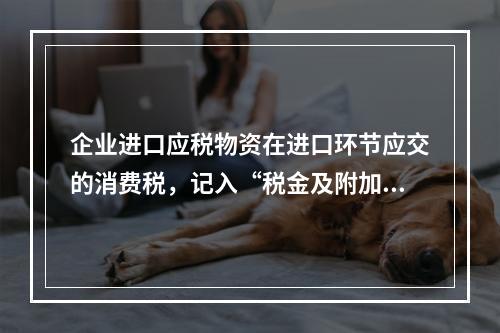 企业进口应税物资在进口环节应交的消费税，记入“税金及附加”科