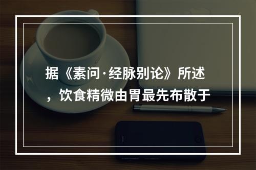 据《素问·经脉别论》所述，饮食精微由胃最先布散于