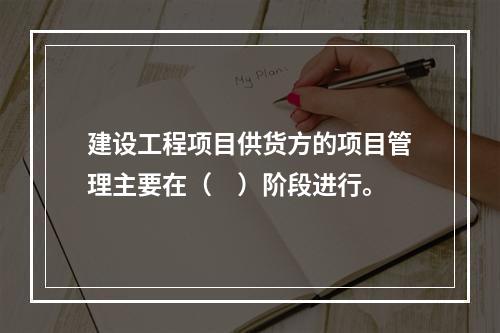 建设工程项目供货方的项目管理主要在（　）阶段进行。