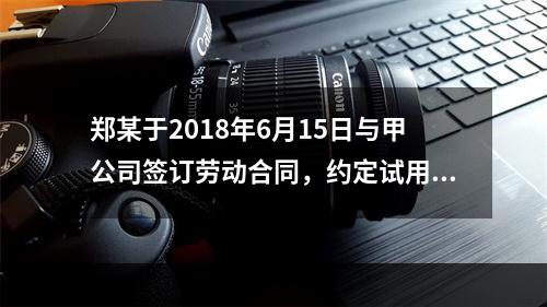 郑某于2018年6月15日与甲公司签订劳动合同，约定试用期1