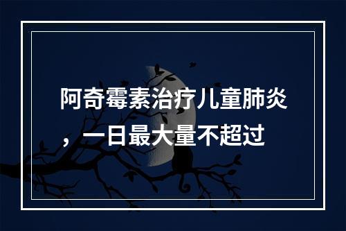 阿奇霉素治疗儿童肺炎，一日最大量不超过