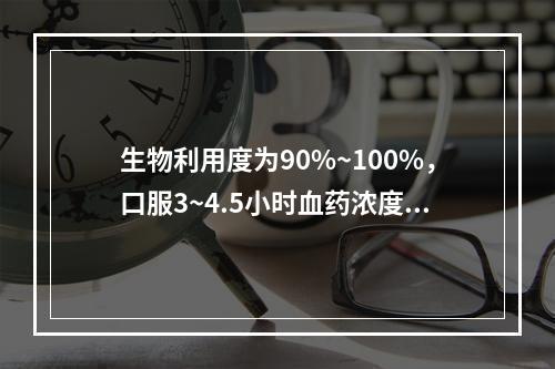 生物利用度为90%~100%，口服3~4.5小时血药浓度达峰