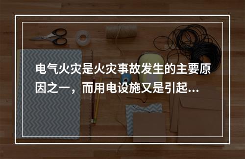 电气火灾是火灾事故发生的主要原因之一，而用电设施又是引起电气