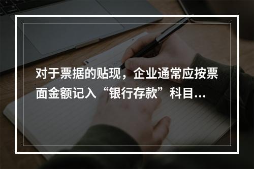 对于票据的贴现，企业通常应按票面金额记入“银行存款”科目。（