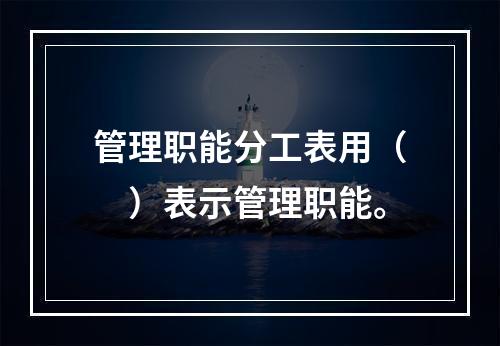 管理职能分工表用（　）表示管理职能。