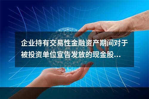 企业持有交易性金融资产期间对于被投资单位宣告发放的现金股利，