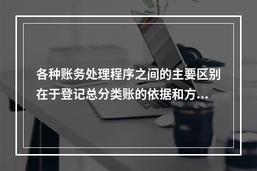 各种账务处理程序之间的主要区别在于登记总分类账的依据和方法不