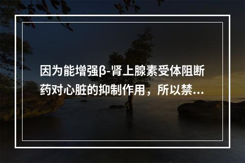 因为能增强β-肾上腺素受体阻断药对心脏的抑制作用，所以禁止与