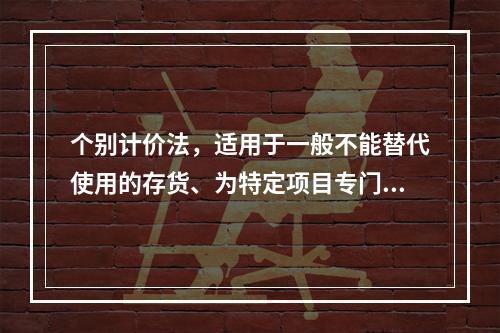 个别计价法，适用于一般不能替代使用的存货、为特定项目专门购入