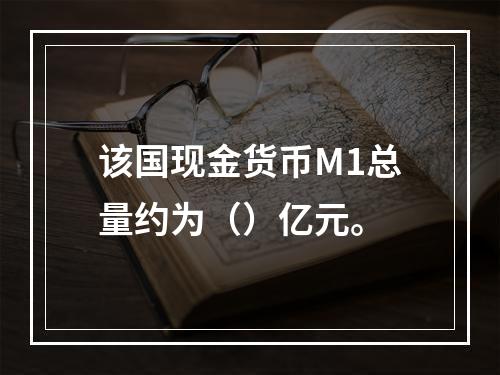 该国现金货币M1总量约为（）亿元。