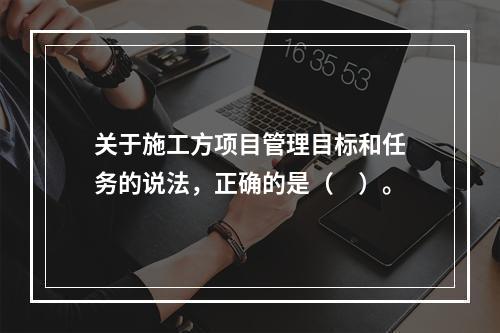 关于施工方项目管理目标和任务的说法，正确的是（　）。