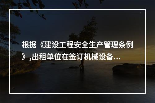 根据《建设工程安全生产管理条例》,出租单位在签订机械设备租赁