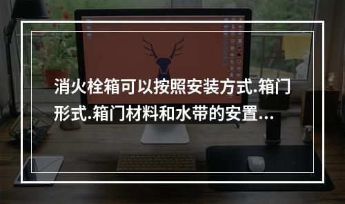 消火栓箱可以按照安装方式.箱门形式.箱门材料和水带的安置方式