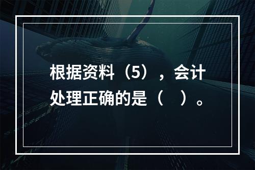 根据资料（5），会计处理正确的是（　）。