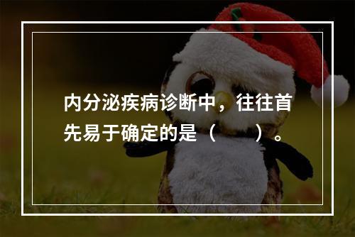 内分泌疾病诊断中，往往首先易于确定的是（　　）。