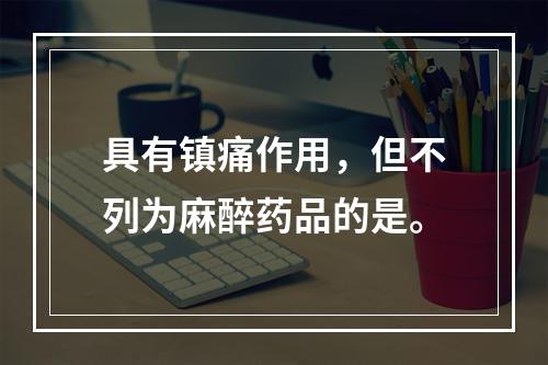 具有镇痛作用，但不列为麻醉药品的是。