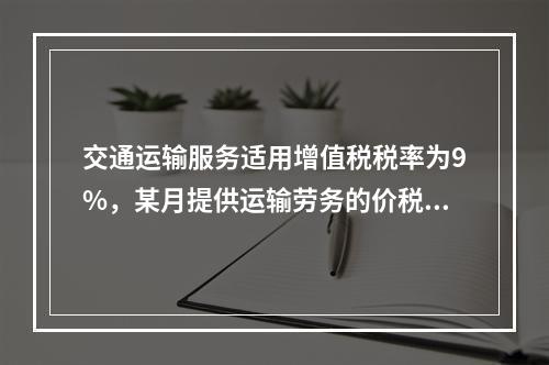 交通运输服务适用增值税税率为9%，某月提供运输劳务的价税款合