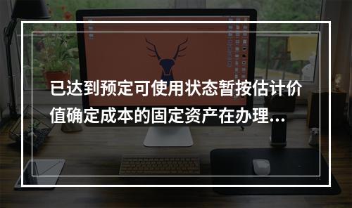 已达到预定可使用状态暂按估计价值确定成本的固定资产在办理竣工