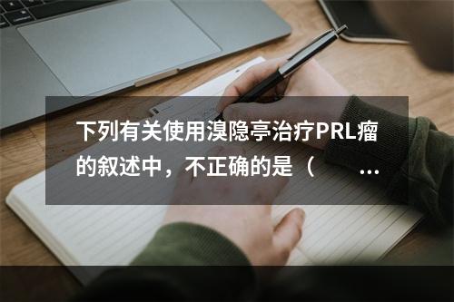 下列有关使用溴隐亭治疗PRL瘤的叙述中，不正确的是（　　）。