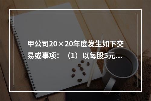 甲公司20×20年度发生如下交易或事项：（1）以每股5元的价