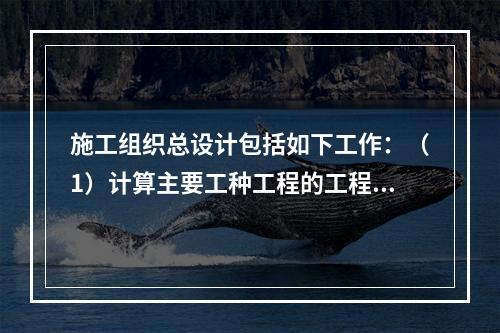 施工组织总设计包括如下工作：（1）计算主要工种工程的工程量；