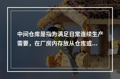 中间仓库是指为满足日常连续生产需要，在厂房内存放从仓库或上道