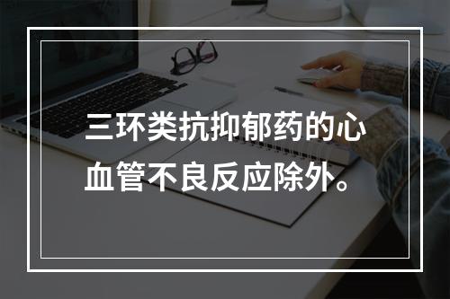 三环类抗抑郁药的心血管不良反应除外。