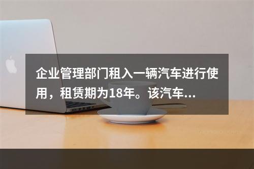 企业管理部门租入一辆汽车进行使用，租赁期为18年。该汽车使用